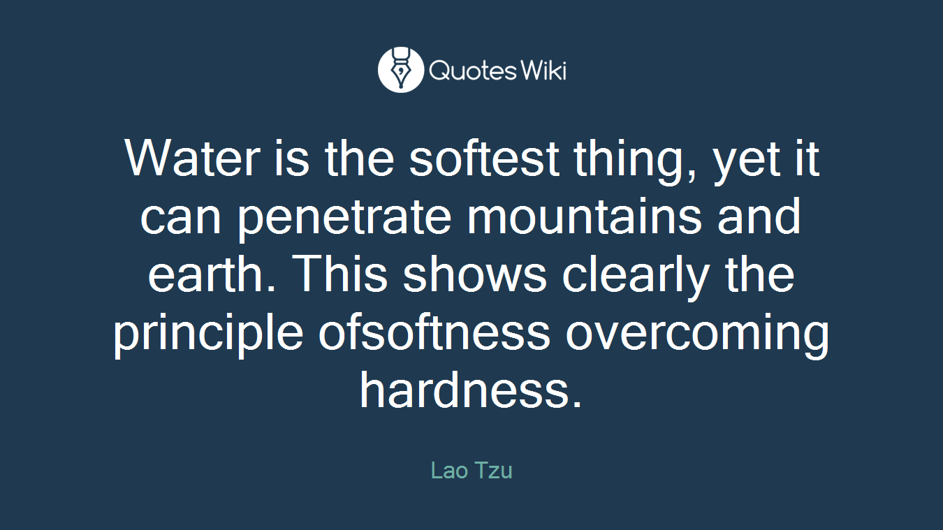 Water is the softest thing, yet it can penetrate mountains and earth. This shows clearly the principle ofsoftness overcoming hardness.