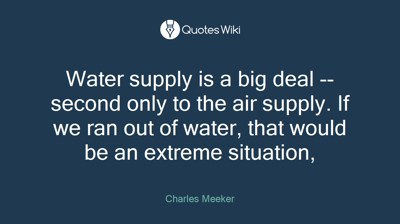 Water supply is a big deal -- second only to the air supply. If we ran out of water, that would be an extreme situation,