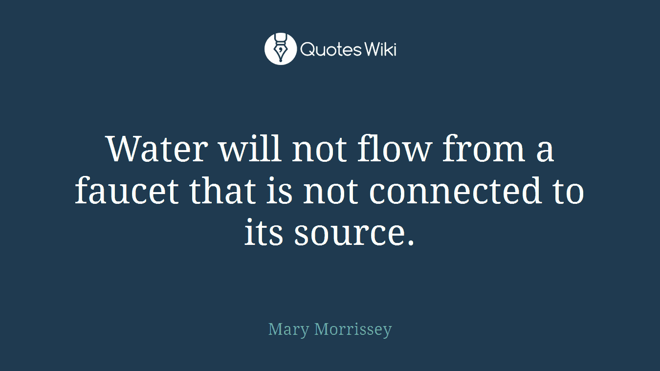 Water will not flow from a faucet that is not connected to its source.