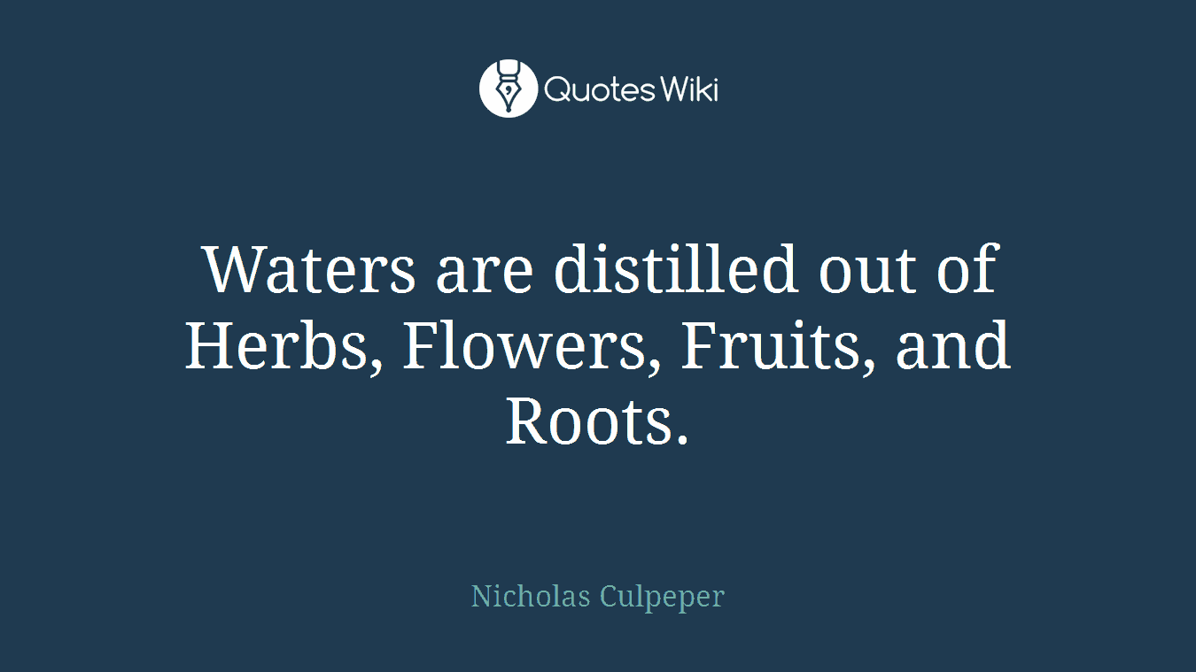 Waters are distilled out of Herbs, Flowers, Fruits, and Roots.