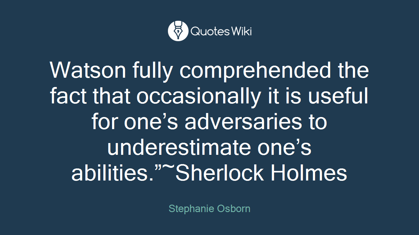 Watson fully comprehended the fact that occasionally it is useful for one’s adversaries to underestimate one’s abilities.”~Sherlock Holmes
