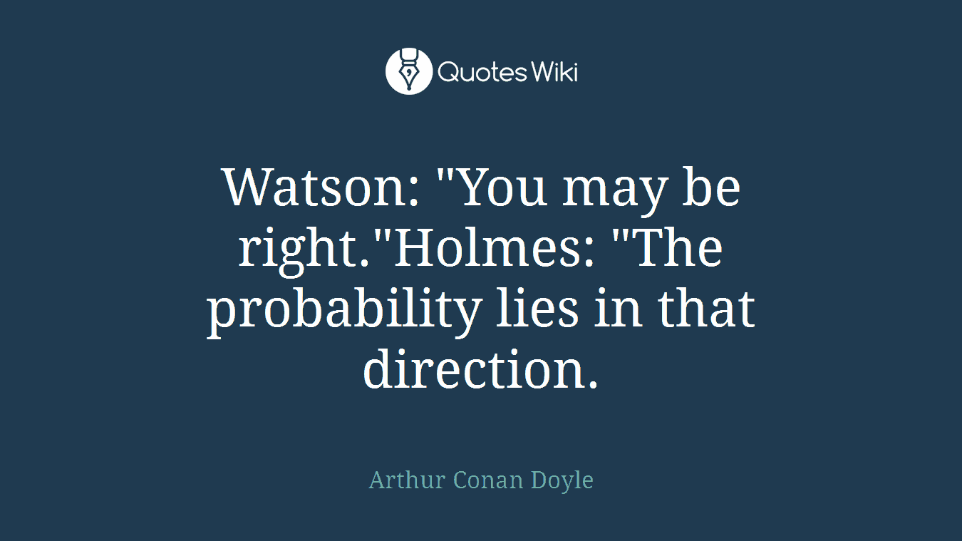 Watson: "You may be right."Holmes: "The probability lies in that direction.