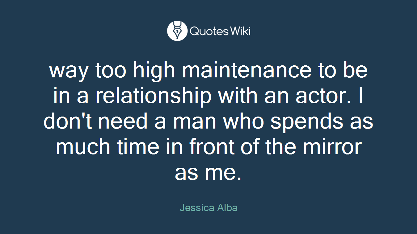 way too high maintenance to be in a relationship with an actor. I don't need a man who spends as much time in front of the mirror as me.