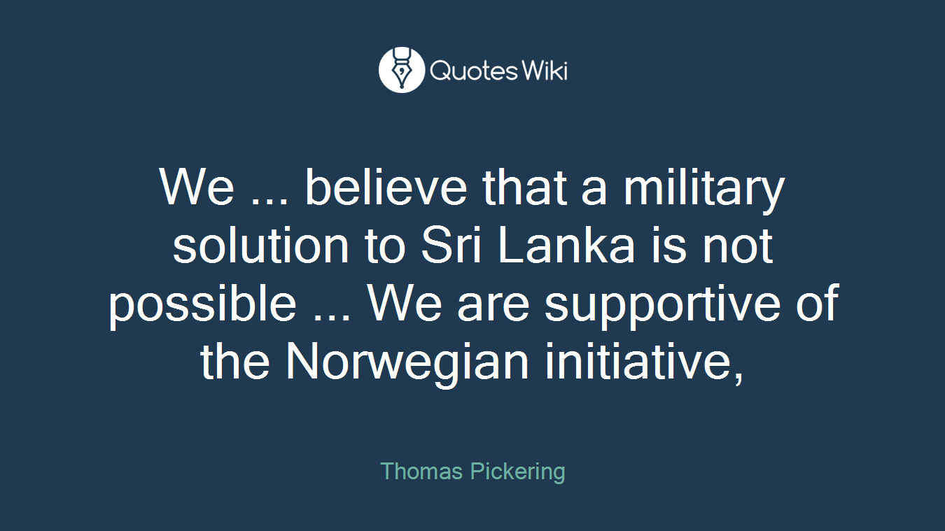 We ... believe that a military solution to Sri Lanka is not possible ... We are supportive of the Norwegian initiative,