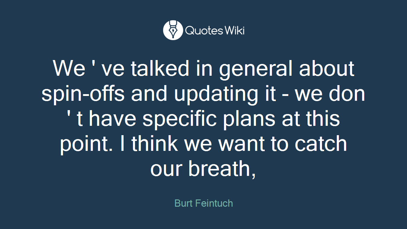 We ' ve talked in general about spin-offs and updating it - we don ' t have specific plans at this point. I think we want to catch our breath,