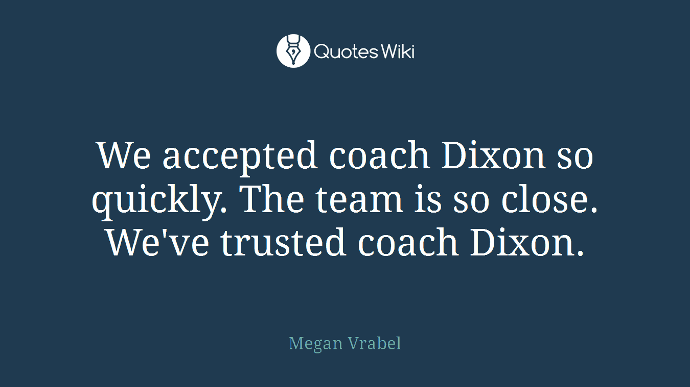 We accepted coach Dixon so quickly. The team is so close. We've trusted coach Dixon.