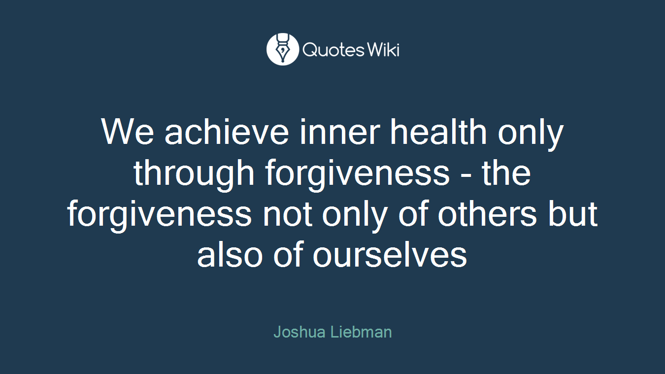 We achieve inner health only through forgiveness - the forgiveness not only of others but also of ourselves