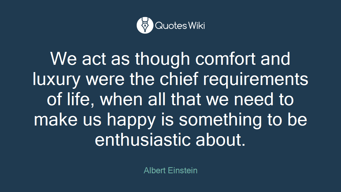 We act as though comfort and luxury were the chief requirements of life, when all that we need to make us happy is something to be enthusiastic about.