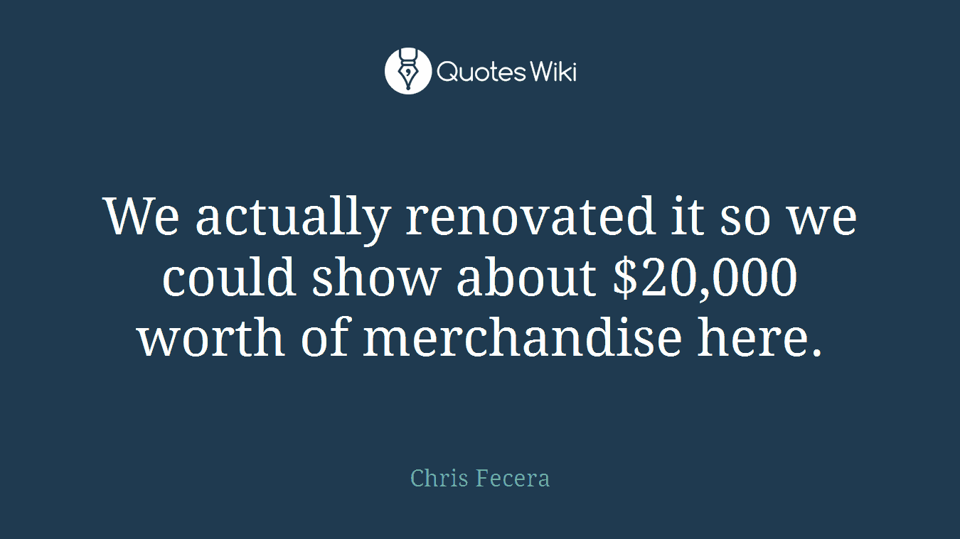 We actually renovated it so we could show about $20,000 worth of merchandise here.