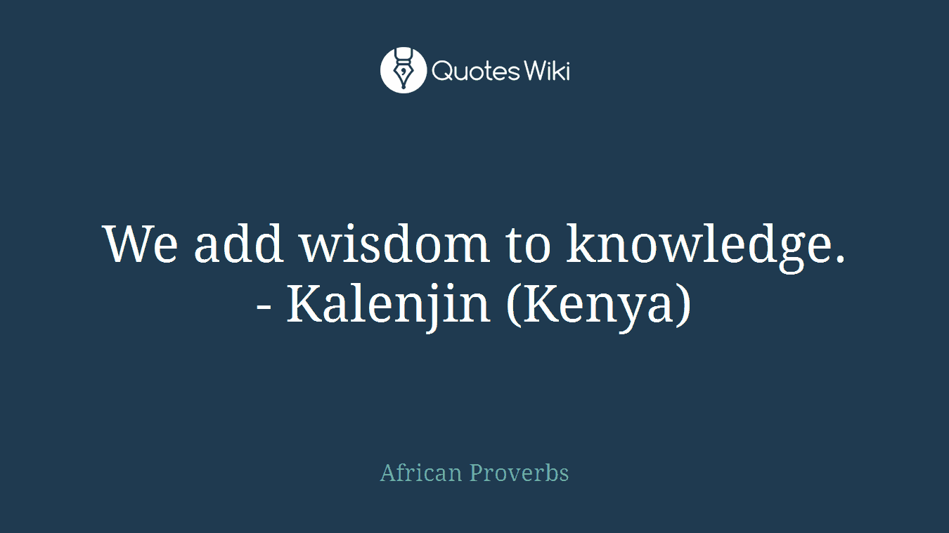 We add wisdom to knowledge. - Kalenjin (Kenya)