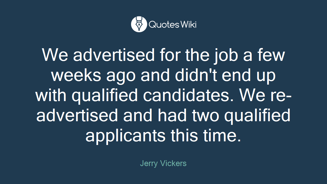 We advertised for the job a few weeks ago and didn't end up with qualified candidates. We re-advertised and had two qualified applicants this time.