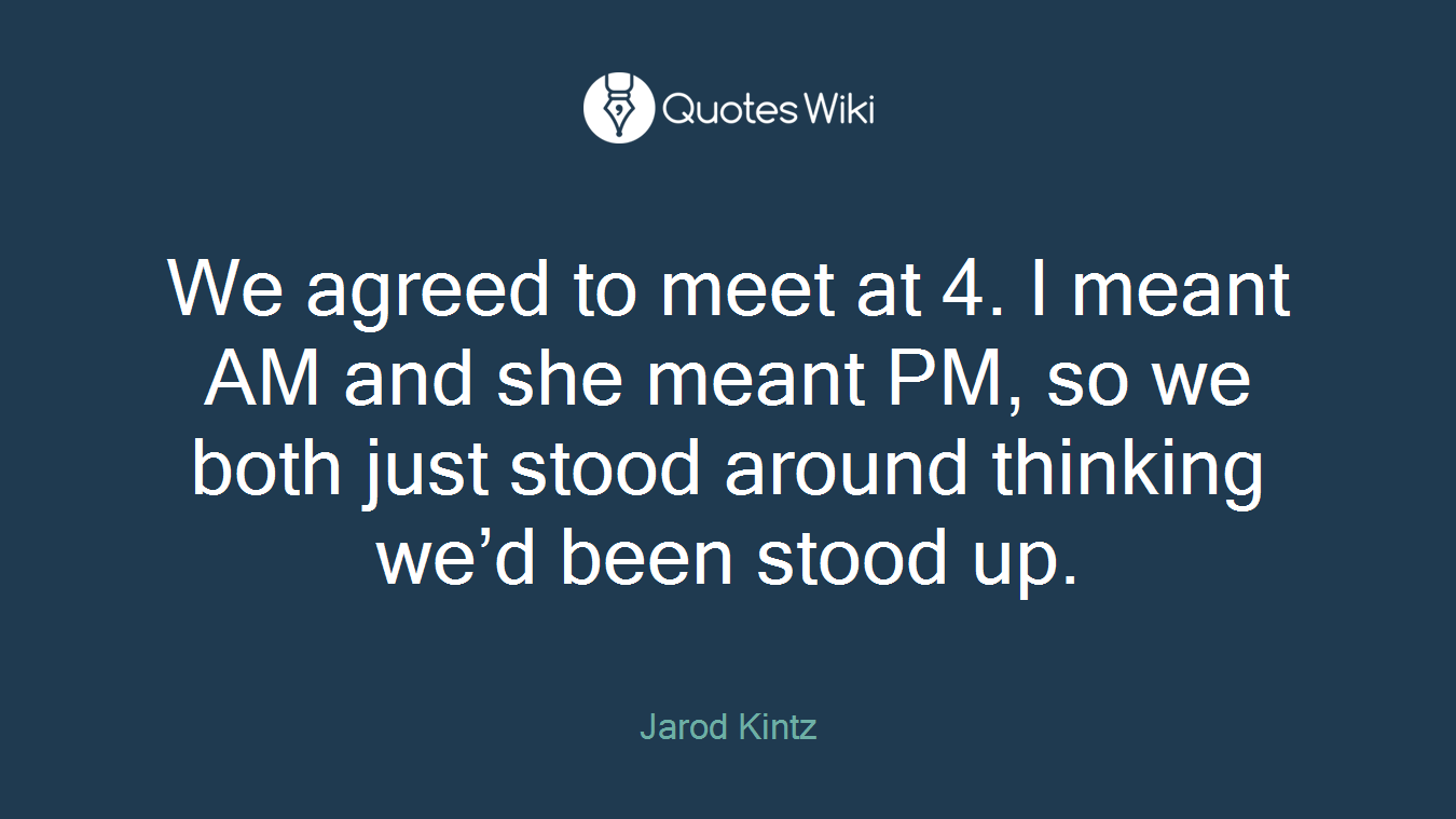 We agreed to meet at 4. I meant AM and she meant PM, so we both just stood around thinking we’d been stood up.