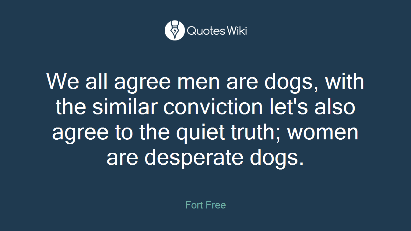 We all agree men are dogs, with the similar conviction let's also agree to the quiet truth; women are desperate dogs.