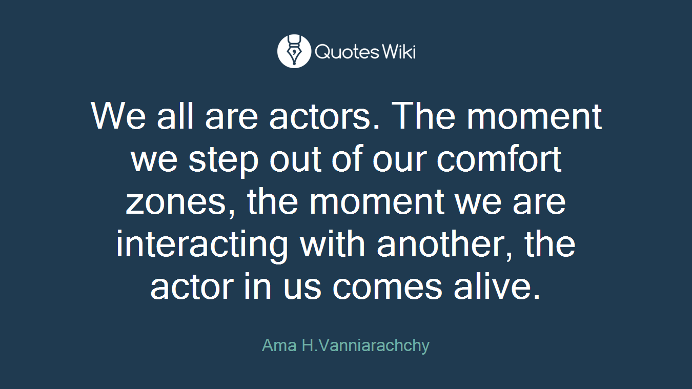 We all are actors. The moment we step out of our comfort zones, the moment we are interacting with another, the actor in us comes alive.