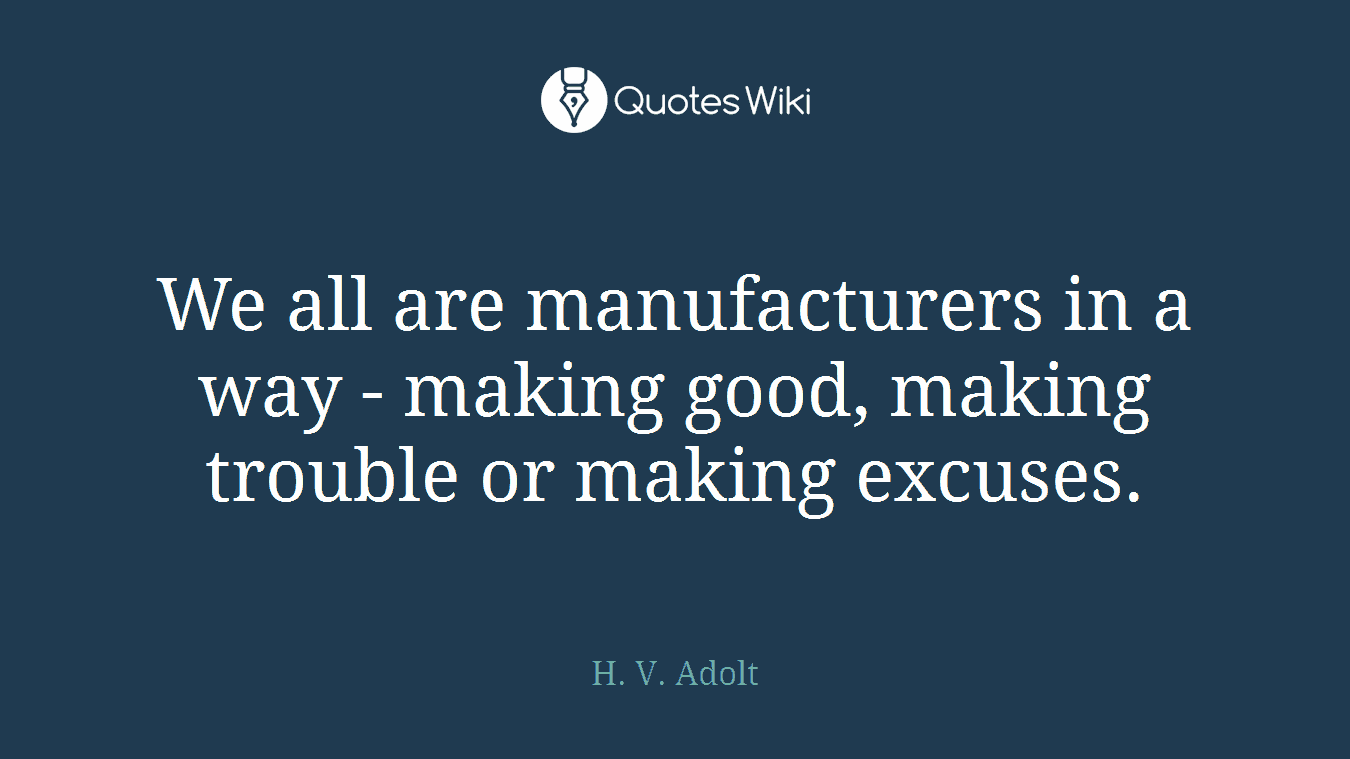 We all are manufacturers in a way - making good, making trouble or making excuses.