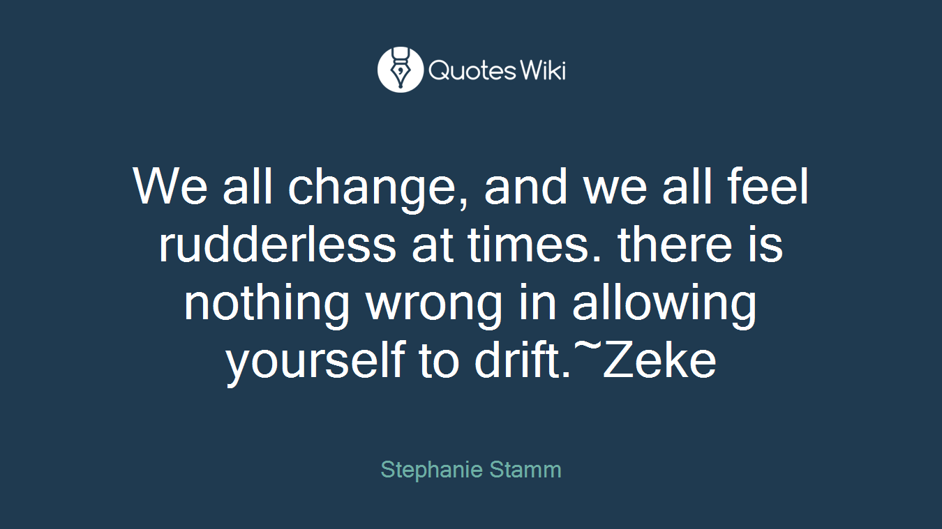 We all change, and we all feel rudderless at times. there is nothing wrong in allowing yourself to drift.~Zeke