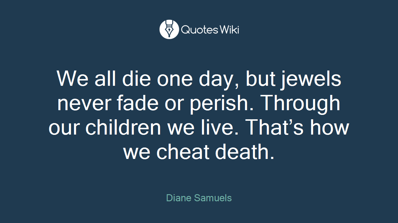 We all die one day, but jewels never fade or perish. Through our children we live. That’s how we cheat death.
