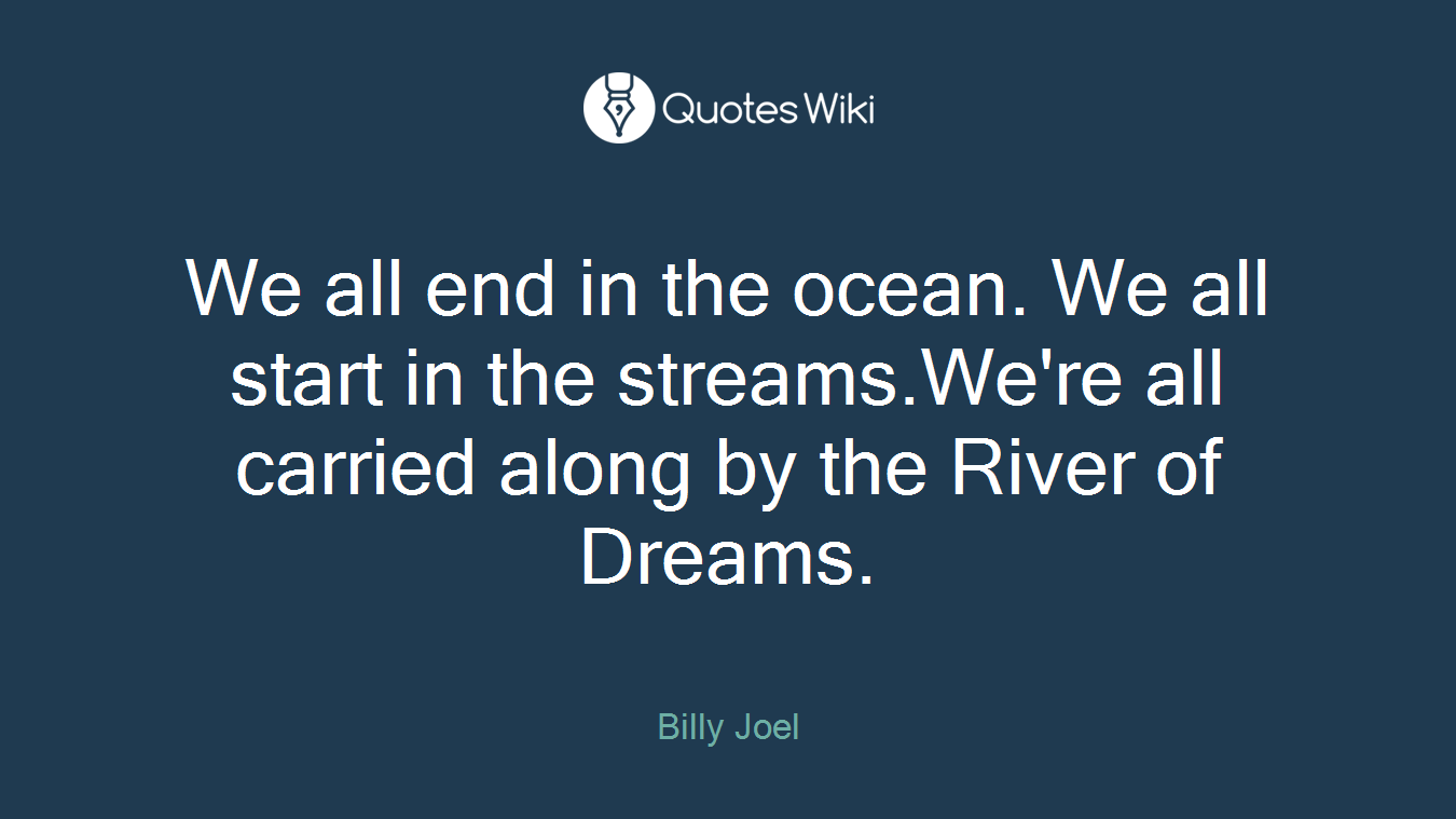 We all end in the ocean. We all start in the streams.We're all carried along by the River of Dreams.