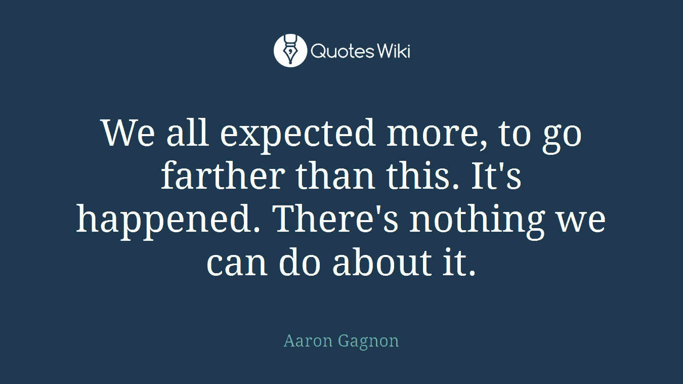 We all expected more, to go farther than this. It's happened. There's nothing we can do about it.