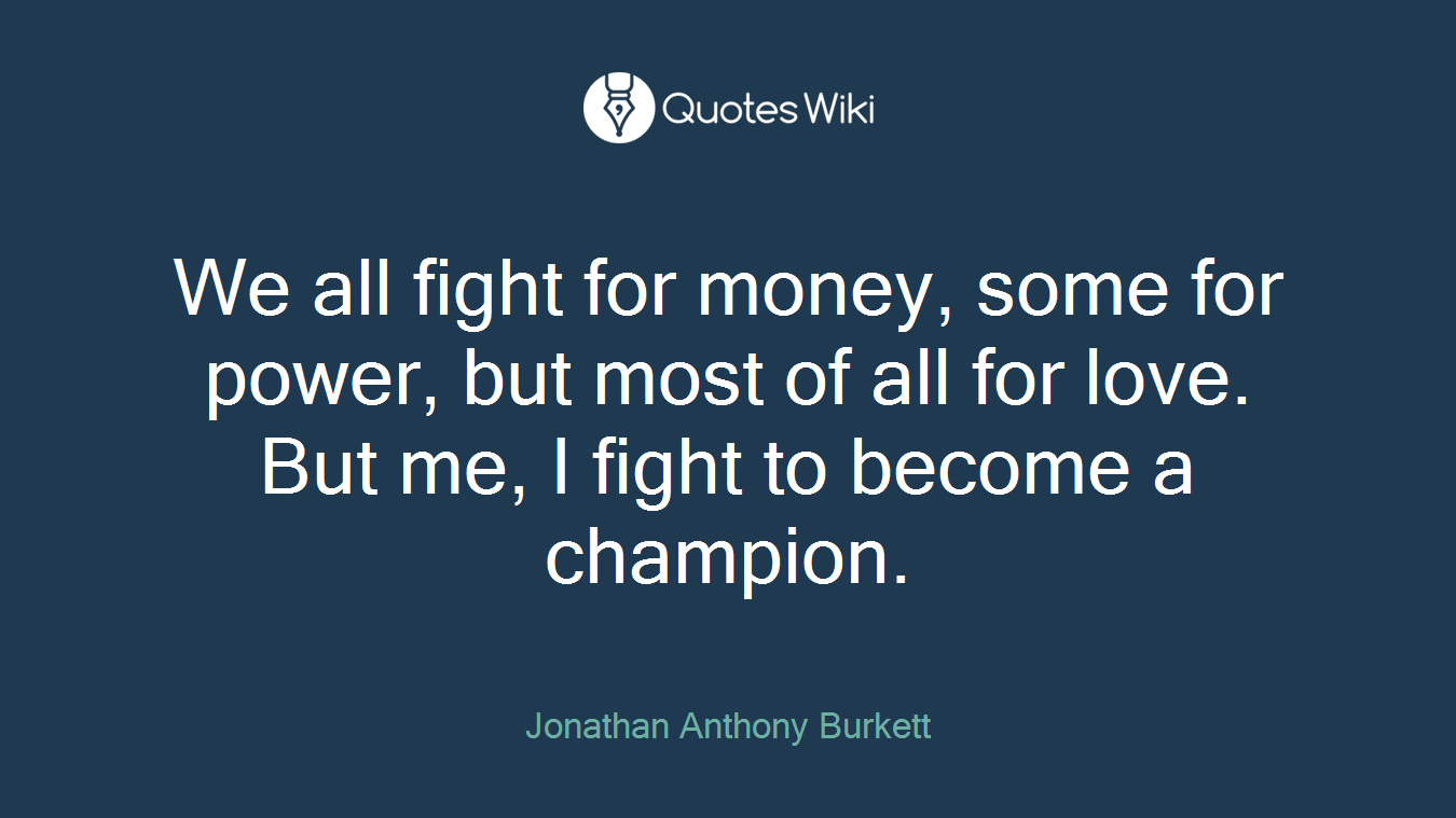 We all fight for money, some for power, but most of all for love. But me, I fight to become a champion.