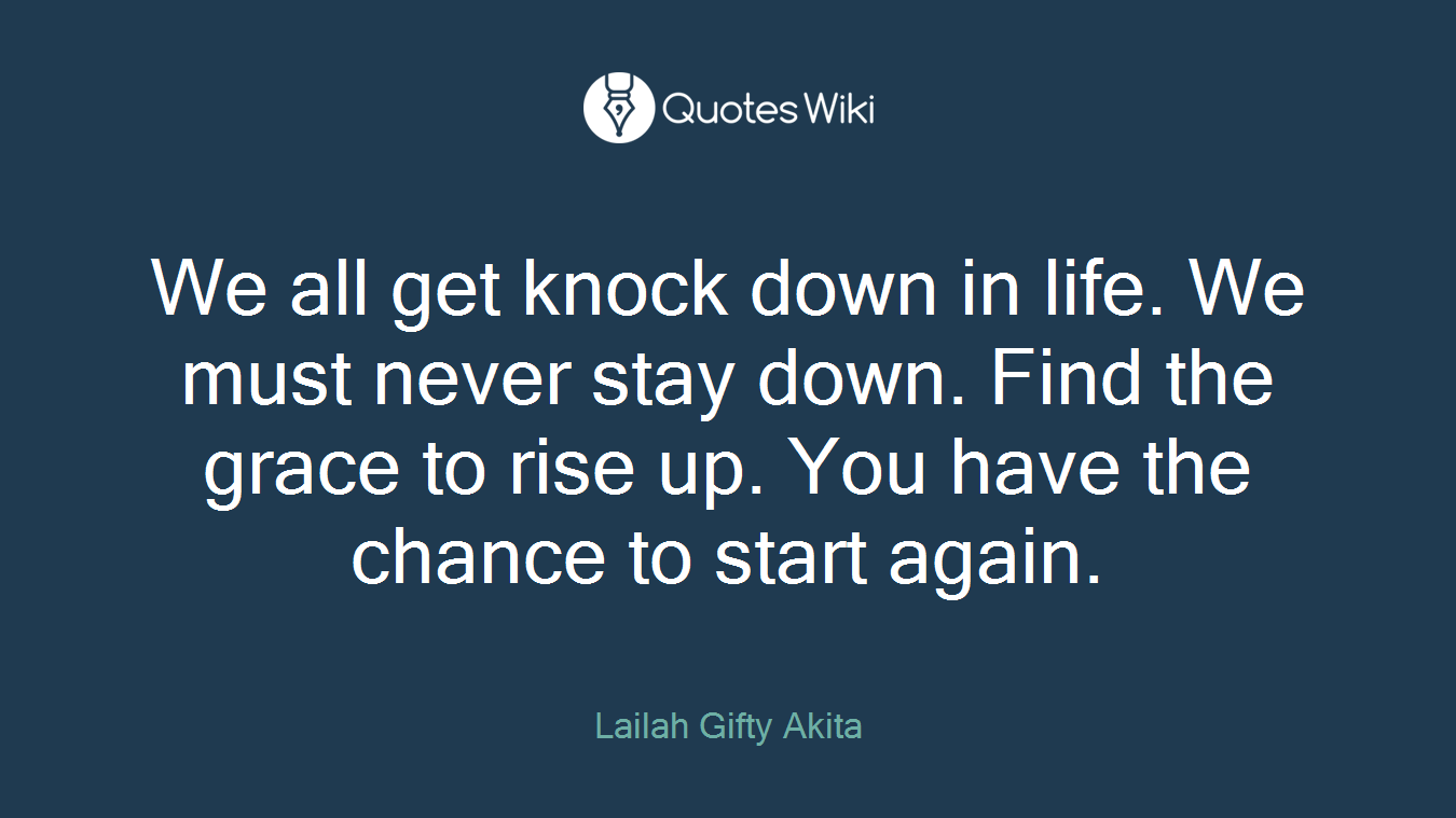 We all get knock down in life. We must never stay down. Find the grace to rise up. You have the chance to start again.