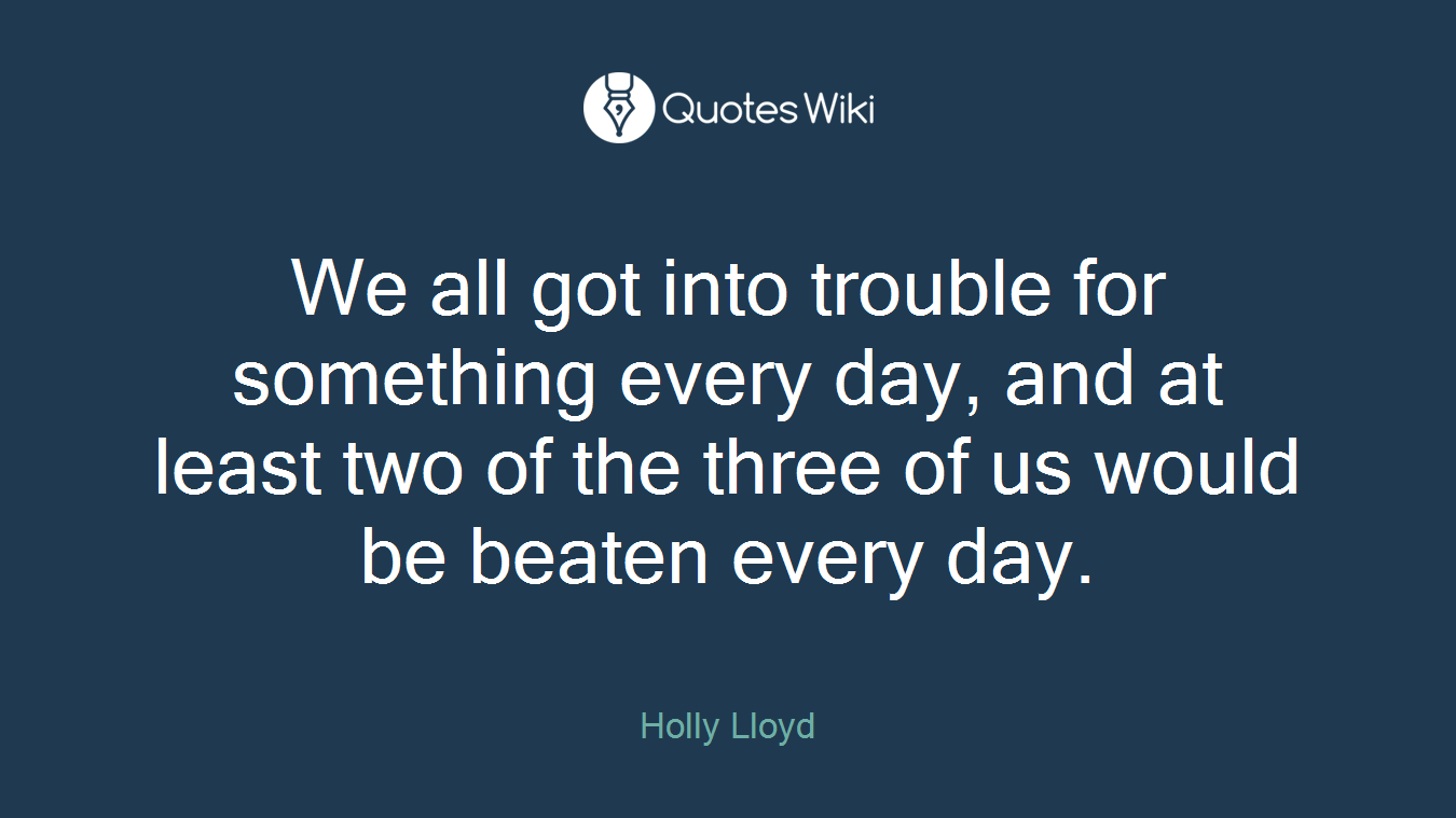 We all got into trouble for something every day, and at least two of the three of us would be beaten every day.