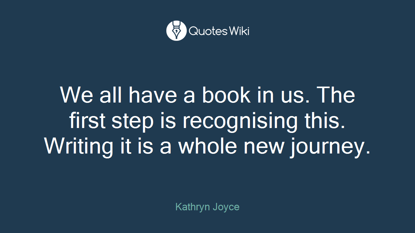 We all have a book in us. The first step is recognising this. Writing it is a whole new journey.
