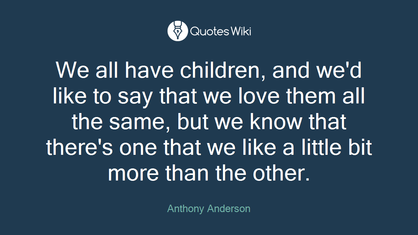 We all have children, and we'd like to say that we love them all the same, but we know that there's one that we like a little bit more than the other.