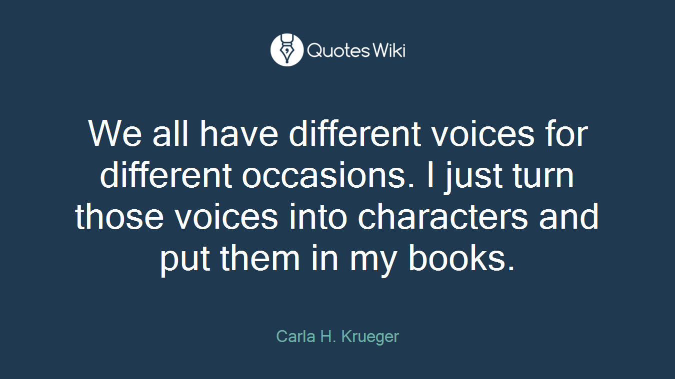 We all have different voices for different occasions. I just turn those voices into characters and put them in my books.