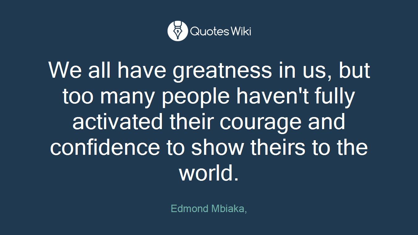We all have greatness in us, but too many people haven't fully activated their courage and confidence to show theirs to the world.