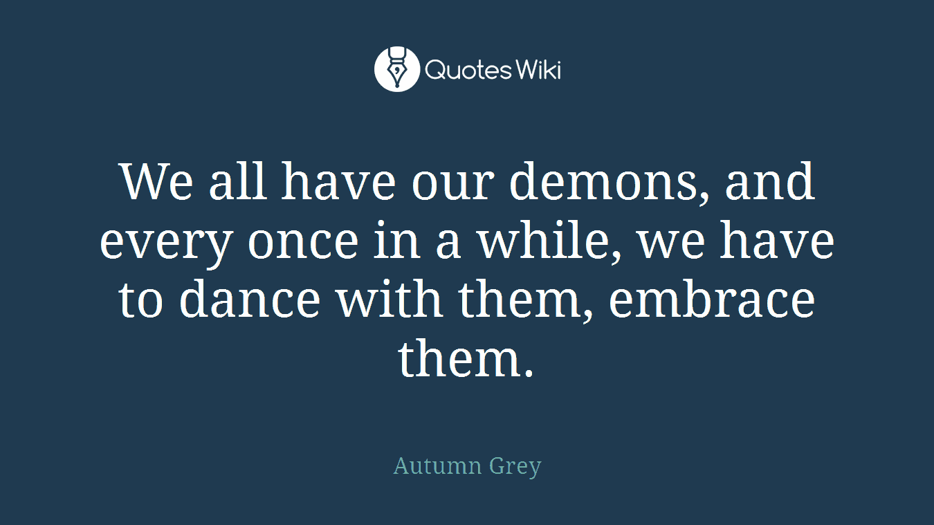 We all have our demons, and every once in a while, we have to dance with them, embrace them.