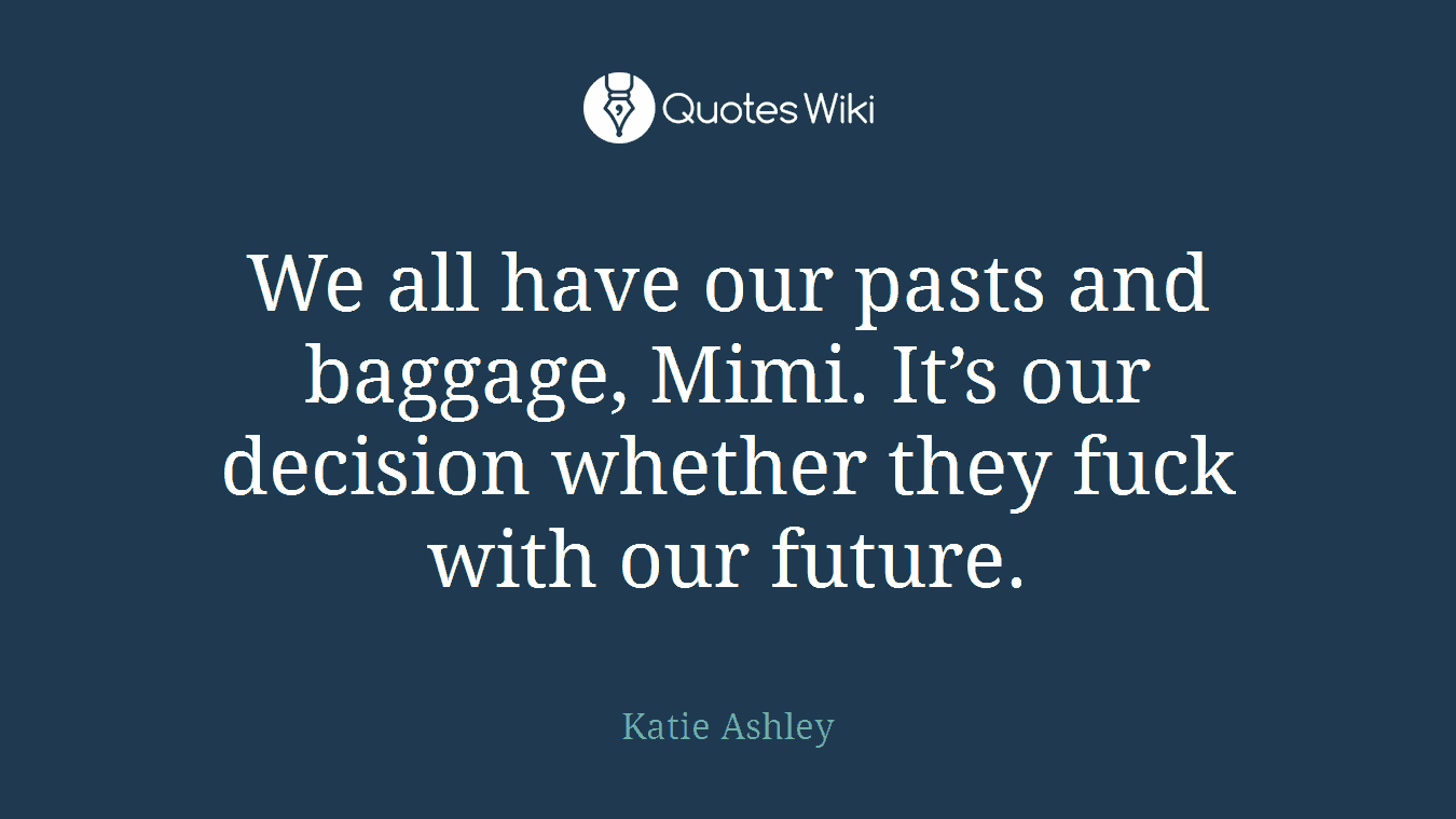 We all have our pasts and baggage, Mimi. It’s our decision whether they fuck with our future.