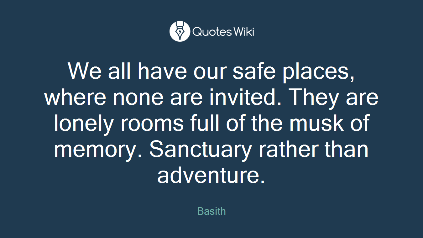 We all have our safe places, where none are invited. They are lonely rooms full of the musk of memory. Sanctuary rather than adventure.