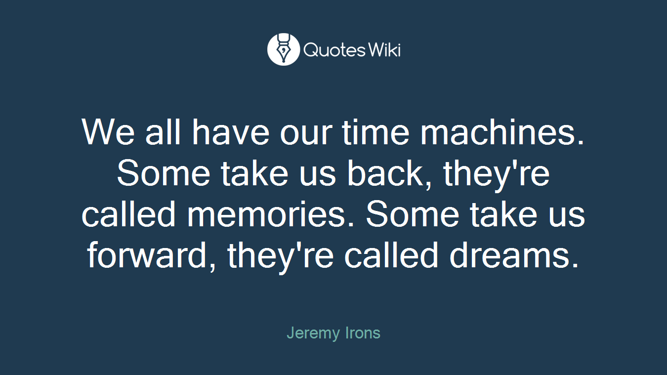 We all have our time machines. Some take us back, they're called memories. Some take us forward, they're called dreams.