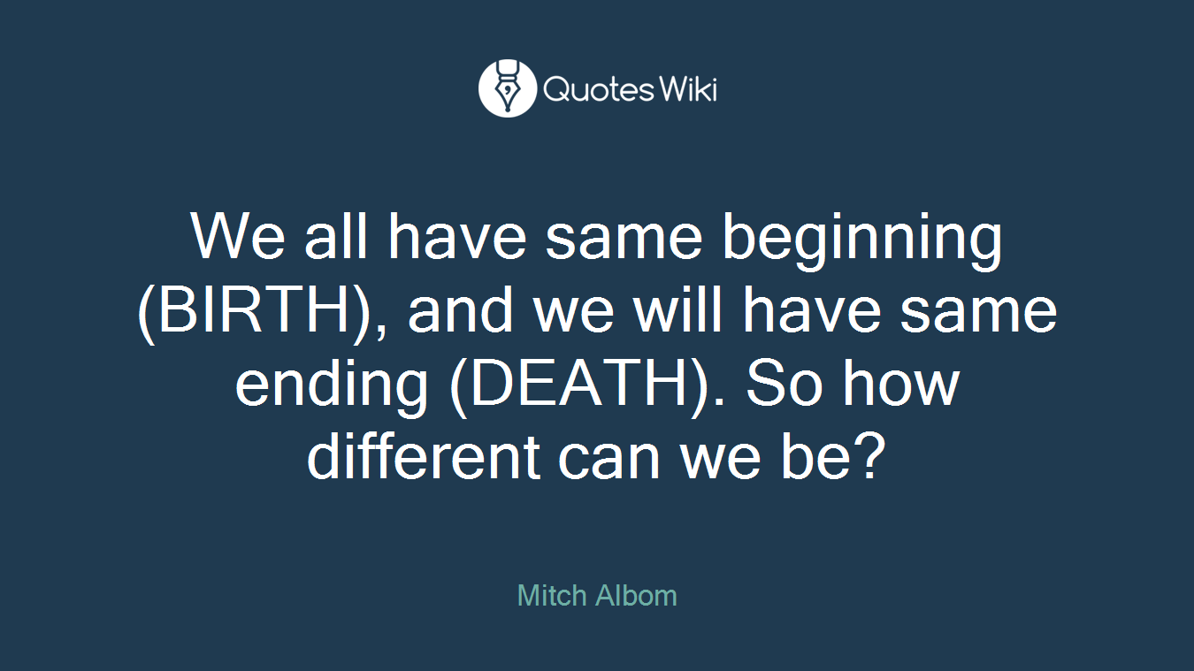 We all have same beginning (BIRTH), and we will have same ending (DEATH). So how different can we be?