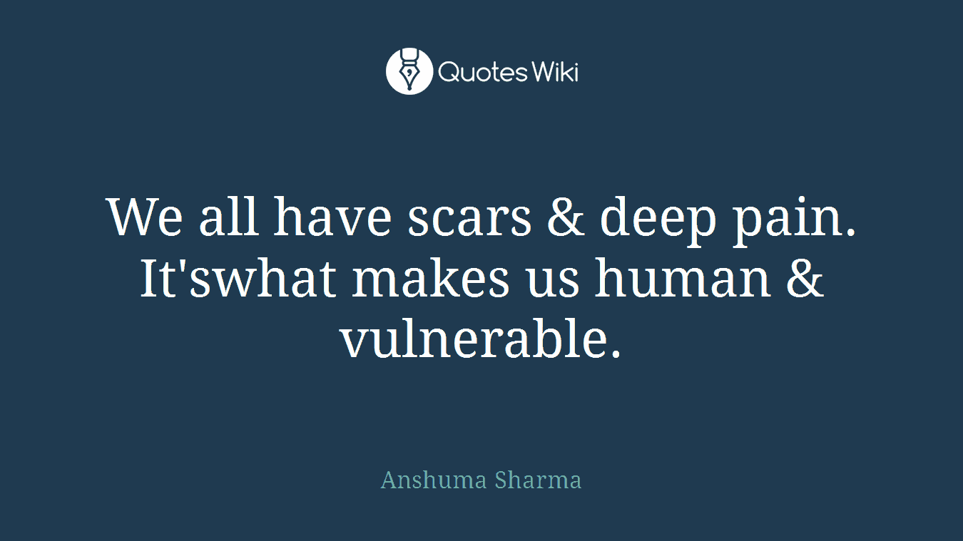 We all have scars & deep pain. It'swhat makes us human & vulnerable.
