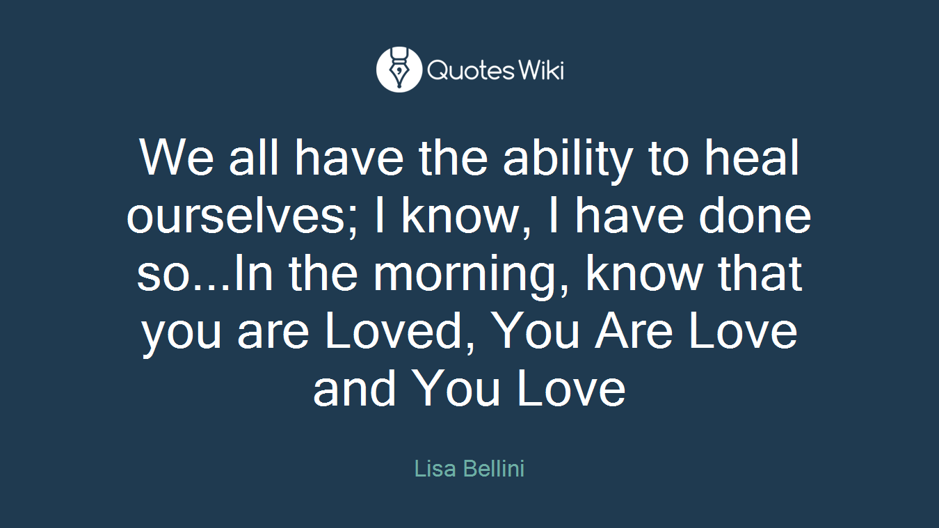 We all have the ability to heal ourselves; I know, I have done so...In the morning, know that you are Loved, You Are Love and You Love