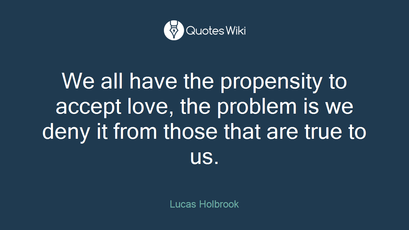 We all have the propensity to accept love, the problem is we deny it from those that are true to us.