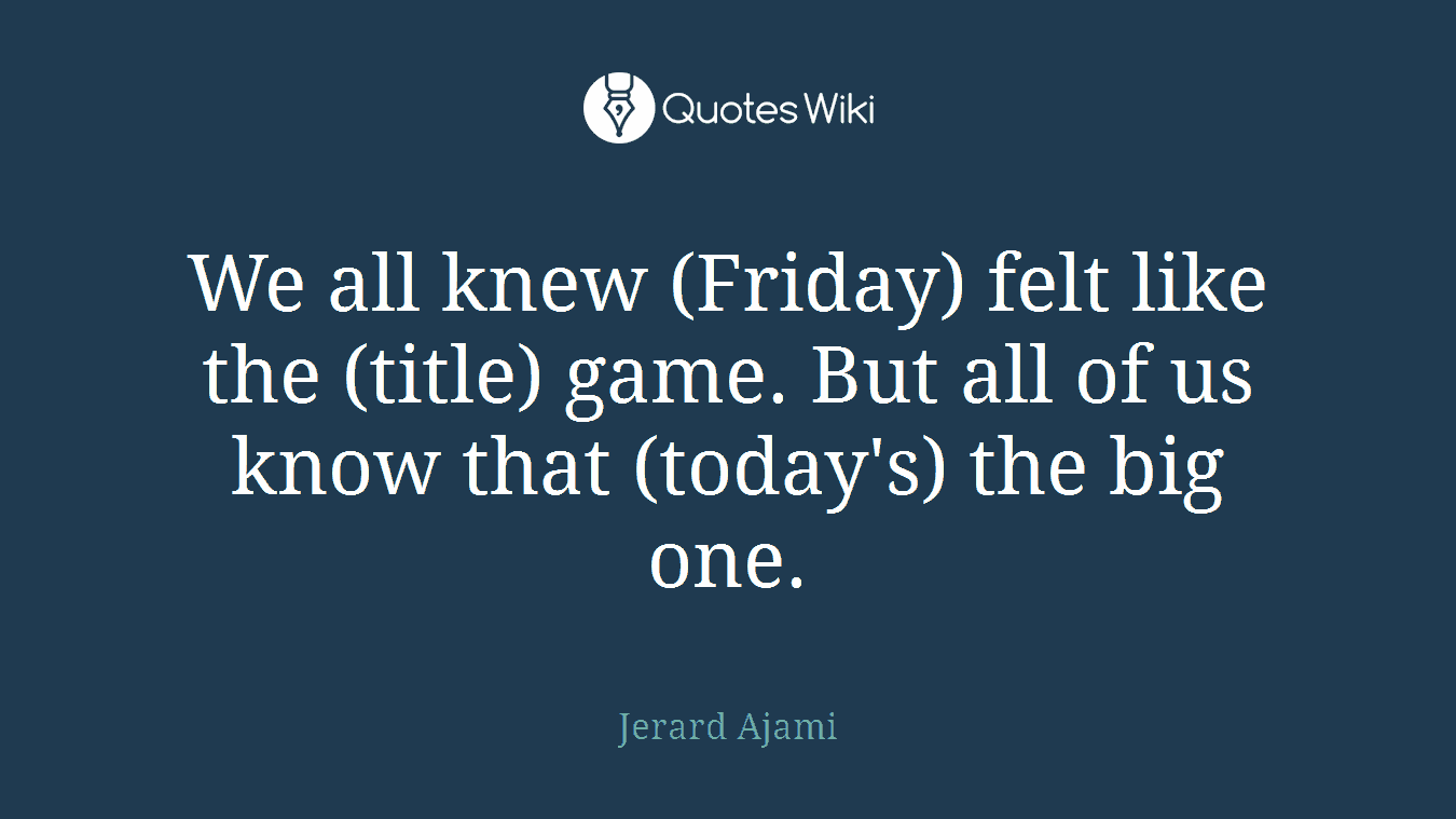 We all knew (Friday) felt like the (title) game. But all of us know that (today's) the big one.