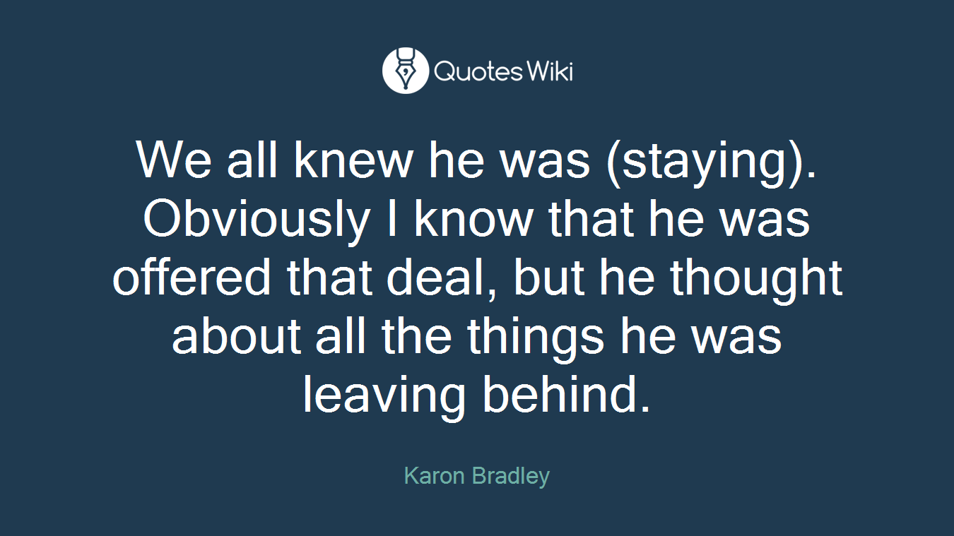 We all knew he was (staying). Obviously I know that he was offered that deal, but he thought about all the things he was leaving behind.