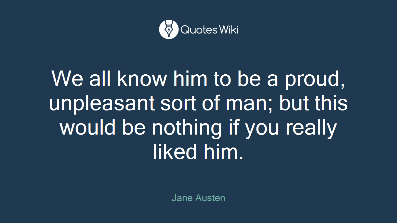 We all know him to be a proud, unpleasant sort of man; but this would be nothing if you really liked him.
