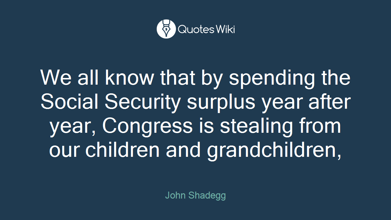 We all know that by spending the Social Security surplus year after year, Congress is stealing from our children and grandchildren,
