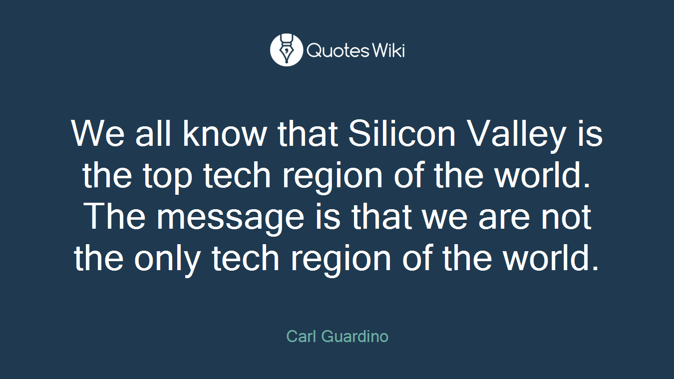 We all know that Silicon Valley is the top tech region of the world. The message is that we are not the only tech region of the world.