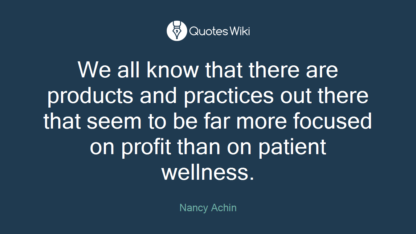 We all know that there are products and practices out there that seem to be far more focused on profit than on patient wellness.