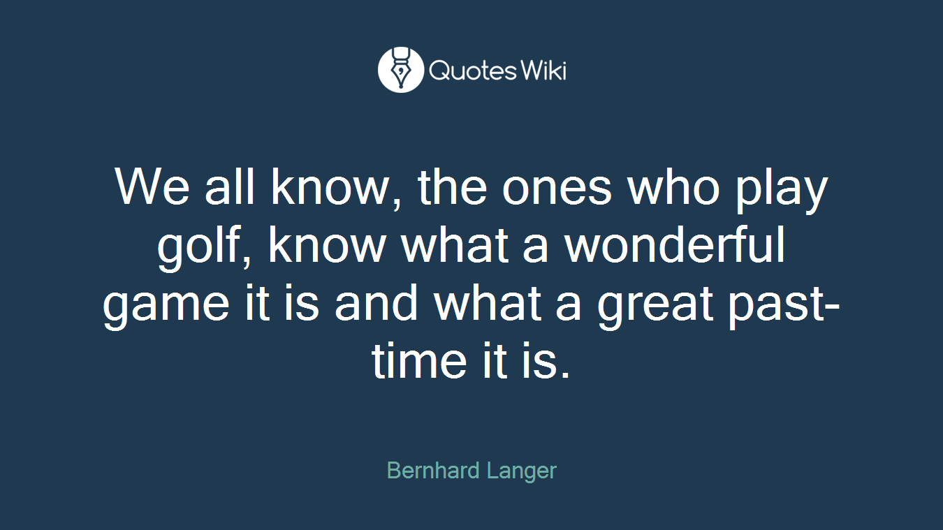 We all know, the ones who play golf, know what a wonderful game it is and what a great past-time it is.