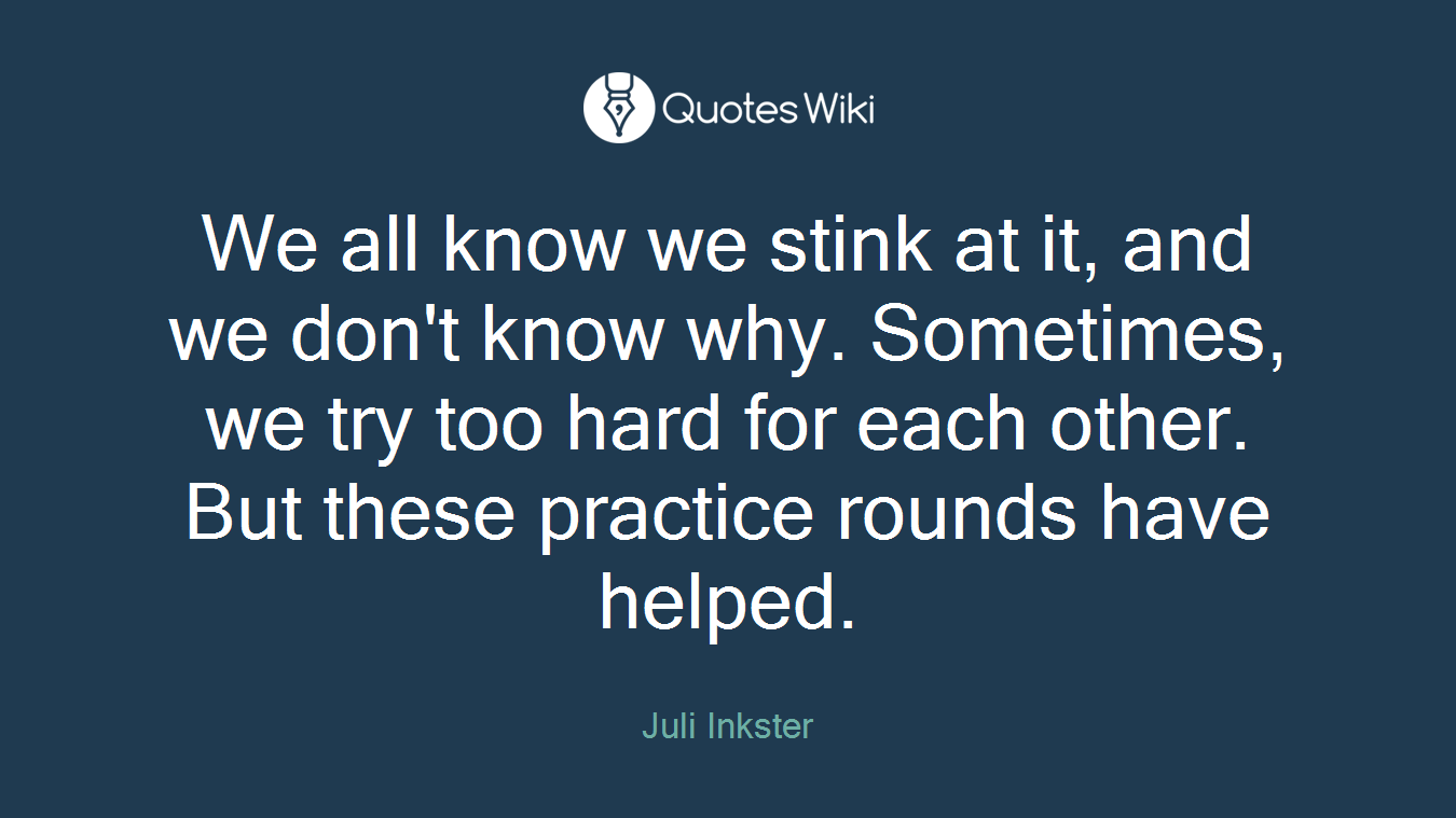 We all know we stink at it, and we don't know why. Sometimes, we try too hard for each other. But these practice rounds have helped.