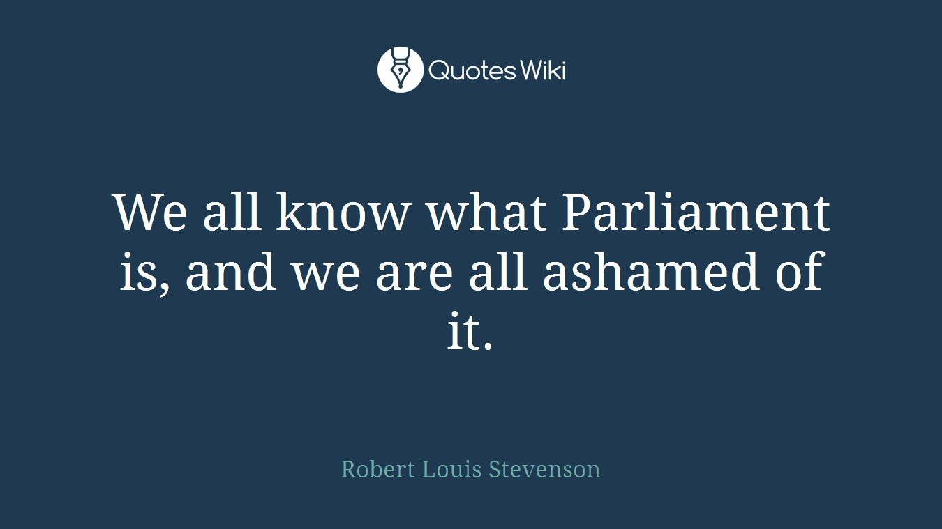 We all know what Parliament is, and we are all ashamed of it.