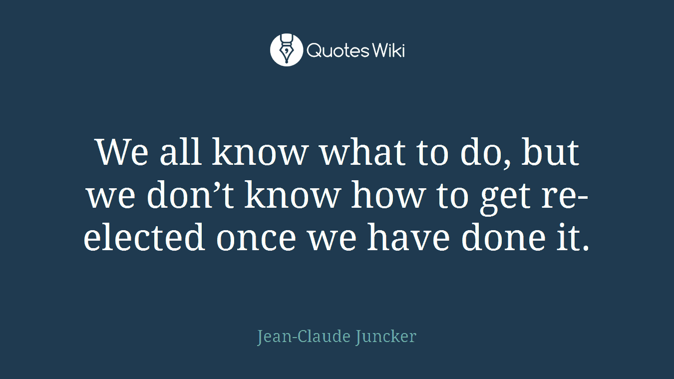 We all know what to do, but we don’t know how to get re-elected once we have done it.