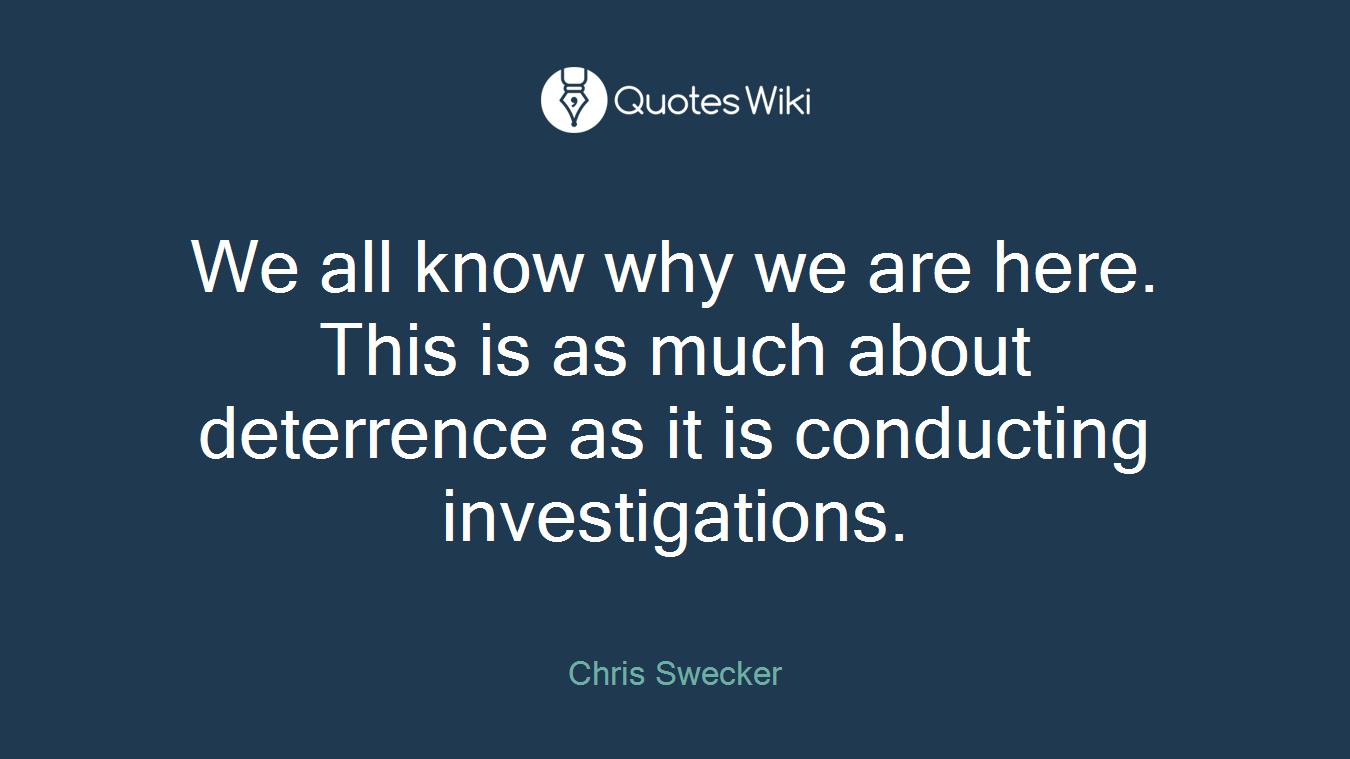 We all know why we are here. This is as much about deterrence as it is conducting investigations.