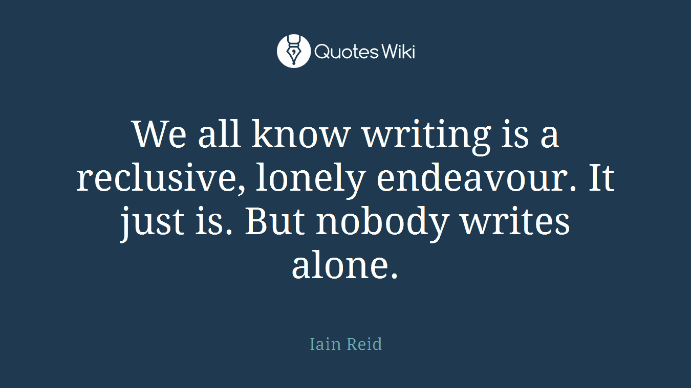 We all know writing is a reclusive, lonely endeavour. It just is. But nobody writes alone.